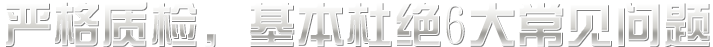 嚴(yán)格質(zhì)檢，基本杜絕六大常見(jiàn)問(wèn)題